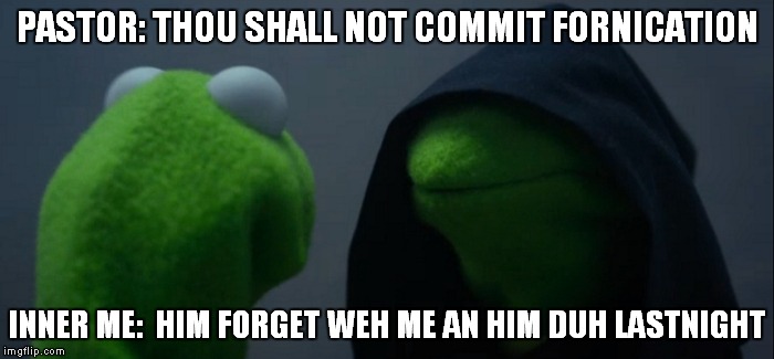 Evil Kermit Meme | PASTOR: THOU SHALL NOT COMMIT FORNICATION; INNER ME:  HIM FORGET WEH ME AN HIM DUH LASTNIGHT | image tagged in evil kermit | made w/ Imgflip meme maker