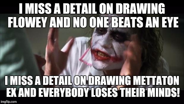 Drawing Flowey VS Drawing Mettaton | I MISS A DETAIL ON DRAWING FLOWEY AND NO ONE BEATS AN EYE; I MISS A DETAIL ON DRAWING METTATON EX AND EVERYBODY LOSES THEIR MINDS! | image tagged in memes,and everybody loses their minds,flowey,mettaton | made w/ Imgflip meme maker