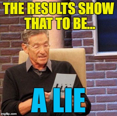 Maury Lie Detector Meme | THE RESULTS SHOW THAT TO BE... A LIE | image tagged in memes,maury lie detector | made w/ Imgflip meme maker