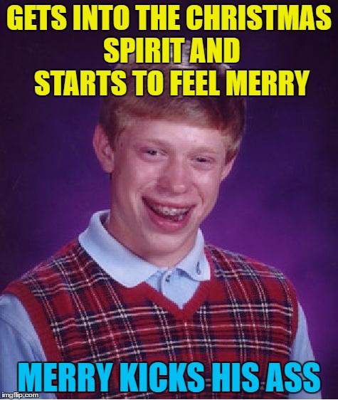 Made by Forceful and used with permission | GETS INTO THE CHRISTMAS SPIRIT AND STARTS TO FEEL MERRY; MERRY KICKS HIS ASS | image tagged in memes,bad luck brian,christmas,christmas spirit,ass kicked | made w/ Imgflip meme maker