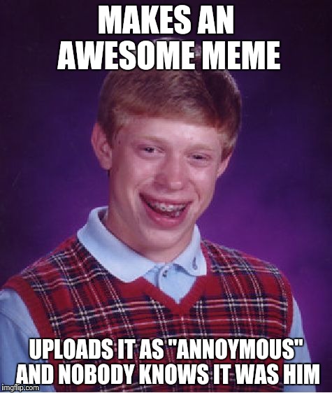 Bad Luck Brian Meme | MAKES AN AWESOME MEME; UPLOADS IT AS "ANNOYMOUS" AND NOBODY KNOWS IT WAS HIM | image tagged in memes,bad luck brian | made w/ Imgflip meme maker