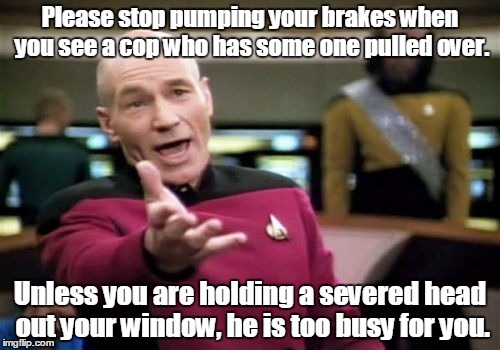 Picard Wtf | Please stop pumping your brakes when you see a cop who has some one pulled over. Unless you are holding a severed head out your window, he is too busy for you. | image tagged in memes,picard wtf | made w/ Imgflip meme maker