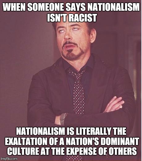 Face You Make Robert Downey Jr Meme | WHEN SOMEONE SAYS NATIONALISM ISN'T RACIST; NATIONALISM IS LITERALLY THE EXALTATION OF A NATION'S DOMINANT CULTURE AT THE EXPENSE OF OTHERS | image tagged in memes,face you make robert downey jr | made w/ Imgflip meme maker