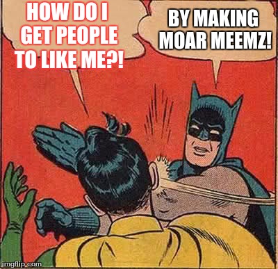 Batman Slapping Robin Meme | HOW DO I GET PEOPLE TO LIKE ME?! BY MAKING MOAR MEEMZ! | image tagged in memes,batman slapping robin,moar meems | made w/ Imgflip meme maker