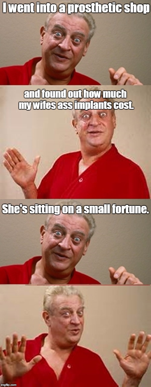 Bad Pun Rodney Dangerfield | I went into a prosthetic shop; and found out how much my wifes ass implants cost. She's sitting on a small fortune. | image tagged in bad pun rodney dangerfield | made w/ Imgflip meme maker