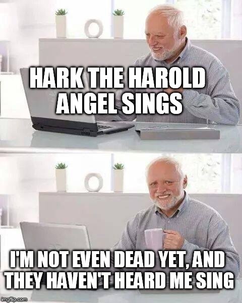 Hide the Pain Harold Meme | HARK THE HAROLD ANGEL SINGS; I'M NOT EVEN DEAD YET, AND THEY HAVEN'T HEARD ME SING | image tagged in memes,hide the pain harold | made w/ Imgflip meme maker