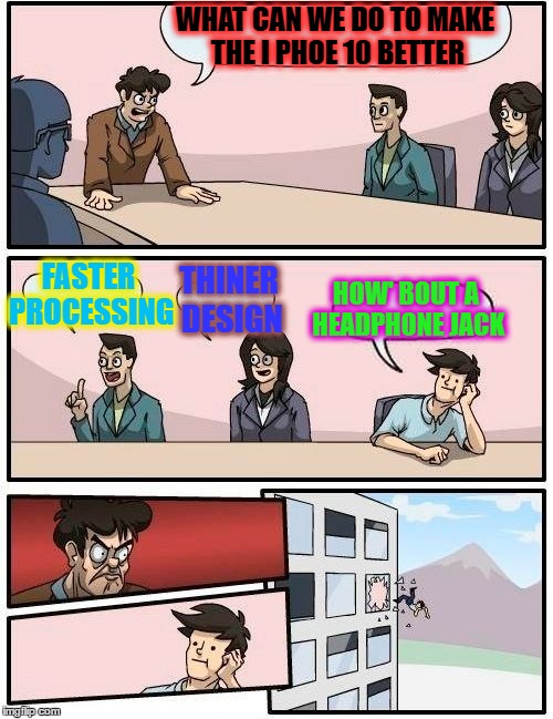 Boardroom Meeting Suggestion | WHAT CAN WE DO TO MAKE THE I PHOE 10 BETTER; FASTER PROCESSING; THINER DESIGN; HOW' BOUT A HEADPHONE JACK | image tagged in memes,boardroom meeting suggestion | made w/ Imgflip meme maker