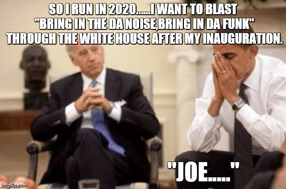 Biden Obama | SO I RUN IN 2020......I WANT TO BLAST "BRING IN THE DA NOISE,BRING IN DA FUNK" THROUGH THE WHITE HOUSE AFTER MY INAUGURATION. "JOE....." | image tagged in biden obama | made w/ Imgflip meme maker