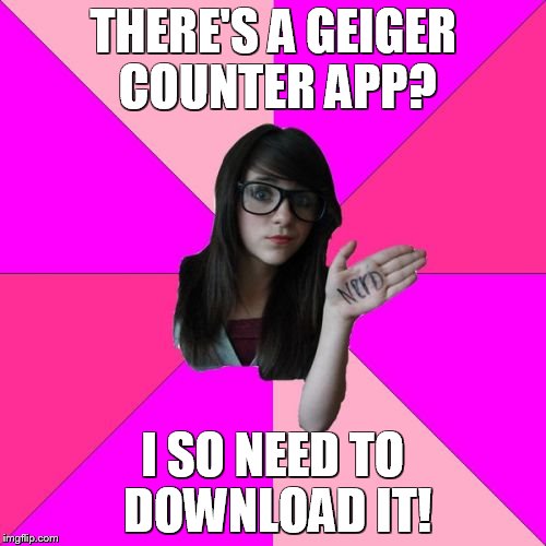 Idiot Nerd Girl | THERE'S A GEIGER COUNTER APP? I SO NEED TO DOWNLOAD IT! | image tagged in memes,idiot nerd girl | made w/ Imgflip meme maker