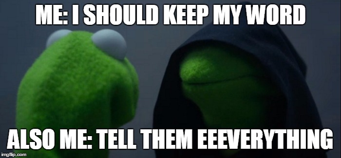 Evil Kermit Meme | ME: I SHOULD KEEP MY WORD; ALSO ME: TELL THEM EEEVERYTHING | image tagged in evil kermit | made w/ Imgflip meme maker