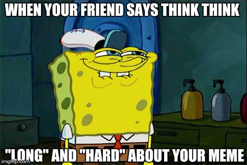 Don't You Squidward |  WHEN YOUR FRIEND SAYS THINK THINK; "LONG" AND "HARD" ABOUT YOUR MEME | image tagged in memes,dont you squidward | made w/ Imgflip meme maker
