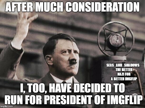 Top that, OlympianProduct. :) Good luck! | AFTER MUCH CONSIDERATION; SEAS_AND_SHADOWS

 THE BETTER NAZI FOR A BETTER IMGFLIP; I, TOO, HAVE DECIDED TO RUN FOR PRESIDENT OF IMGFLIP | image tagged in hitler - fed up | made w/ Imgflip meme maker