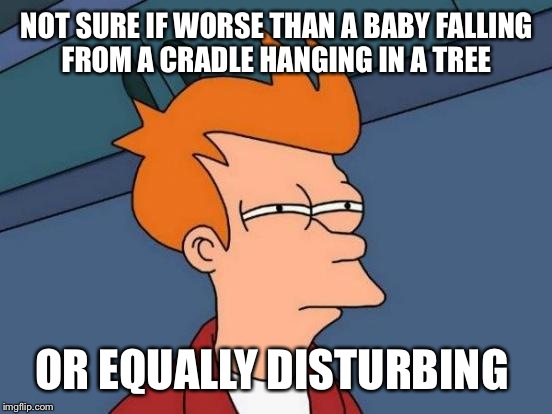 Futurama Fry Meme | NOT SURE IF WORSE THAN A BABY FALLING FROM A CRADLE HANGING IN A TREE OR EQUALLY DISTURBING | image tagged in memes,futurama fry | made w/ Imgflip meme maker