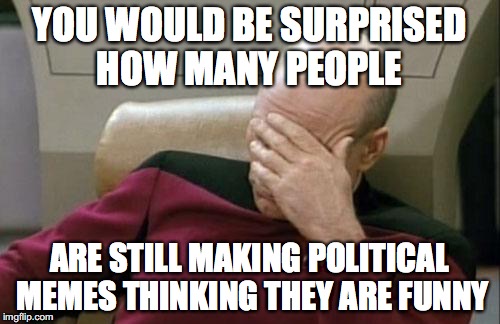 Captain Picard Facepalm Meme | YOU WOULD BE SURPRISED HOW MANY PEOPLE ARE STILL MAKING POLITICAL MEMES THINKING THEY ARE FUNNY | image tagged in memes,captain picard facepalm | made w/ Imgflip meme maker