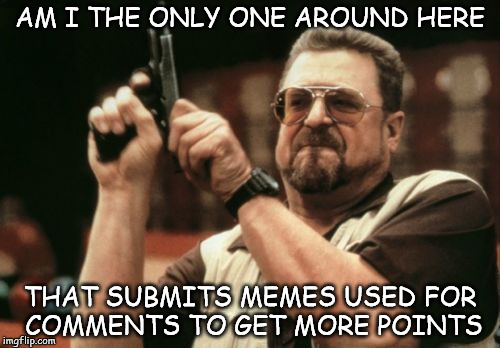 Am I The Only One Around Here | AM I THE ONLY ONE AROUND HERE; THAT SUBMITS MEMES USED FOR COMMENTS TO GET MORE POINTS | image tagged in memes,am i the only one around here | made w/ Imgflip meme maker