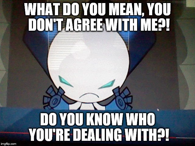 Robotboy Snaps | WHAT DO YOU MEAN, YOU DON'T AGREE WITH ME?! DO YOU KNOW WHO YOU'RE DEALING WITH?! | image tagged in memes | made w/ Imgflip meme maker