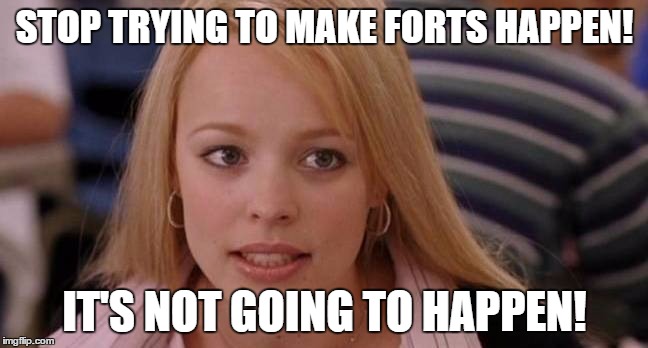 stop trying | STOP TRYING TO MAKE FORTS HAPPEN! IT'S NOT GOING TO HAPPEN! | image tagged in stop trying | made w/ Imgflip meme maker