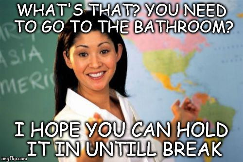 Unhelpful High School Teacher | WHAT'S THAT? YOU NEED TO GO TO THE BATHROOM? I HOPE YOU CAN HOLD IT IN UNTILL BREAK | image tagged in memes,unhelpful high school teacher | made w/ Imgflip meme maker