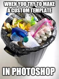 trash | WHEN YOU TRY TO MAKE A CUSTOM TEMPLATE; IN PHOTOSHOP | image tagged in trash | made w/ Imgflip meme maker