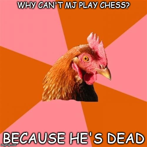 Anti Joke Chicken | WHY CAN'T MJ PLAY CHESS? BECAUSE HE'S DEAD | image tagged in memes,anti joke chicken | made w/ Imgflip meme maker
