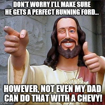 If a Chevy owner tells you Santa can't perform a miracle by giving you a perfectly running FORD let them know who can | DON'T WORRY I'LL MAKE SURE HE GETS A PERFECT RUNNING FORD... HOWEVER, NOT EVEN MY DAD CAN DO THAT WITH A CHEVY! | image tagged in memes,buddy christ,ford vs chevy,christmas,miracle,impossible | made w/ Imgflip meme maker