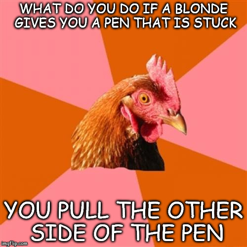 Anti Joke Chicken | WHAT DO YOU DO IF A BLONDE GIVES YOU A PEN THAT IS STUCK; YOU PULL THE OTHER SIDE OF THE PEN | image tagged in memes,anti joke chicken | made w/ Imgflip meme maker
