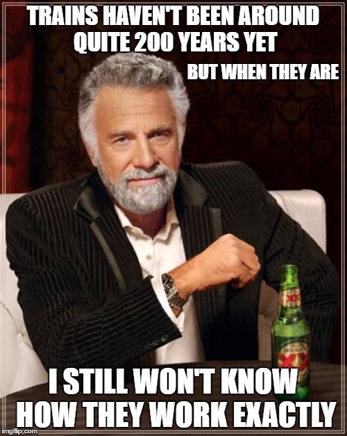 The Most Interesting Man In The World Meme | TRAINS HAVEN'T BEEN AROUND QUITE 200 YEARS YET I STILL WON'T KNOW HOW THEY WORK EXACTLY BUT WHEN THEY ARE | image tagged in memes,the most interesting man in the world | made w/ Imgflip meme maker