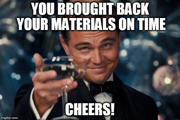 Leonardo Dicaprio Cheers | YOU BROUGHT BACK YOUR MATERIALS ON TIME; CHEERS! | image tagged in memes,leonardo dicaprio cheers | made w/ Imgflip meme maker
