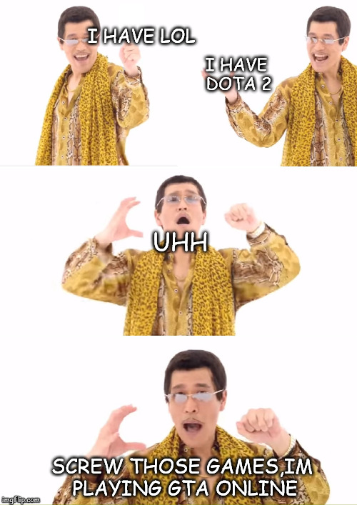 PPAP | I HAVE DOTA 2; I HAVE LOL; UHH; SCREW THOSE GAMES,IM PLAYING GTA ONLINE | image tagged in memes,ppap | made w/ Imgflip meme maker