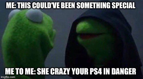 kermit me to me | ME: THIS COULD'VE BEEN SOMETHING SPECIAL; ME TO ME: SHE CRAZY YOUR PS4 IN DANGER | image tagged in kermit me to me | made w/ Imgflip meme maker