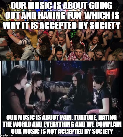 Why Society Accepts Pop and Dance Music | OUR MUSIC IS ABOUT GOING OUT AND HAVING FUN  WHICH IS WHY IT IS ACCEPTED BY SOCIETY; OUR MUSIC IS ABOUT PAIN, TORTURE, HATING THE WORLD AND EVERYTHING AND WE COMPLAIN OUR MUSIC IS NOT ACCEPTED BY SOCIETY | image tagged in fun clubbers vs boring goths,memes,goth memes,truth,society | made w/ Imgflip meme maker