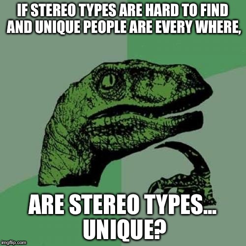 Philosoraptor | IF STEREO TYPES ARE HARD TO FIND AND UNIQUE PEOPLE ARE EVERY WHERE, ARE STEREO TYPES... UNIQUE? | image tagged in memes,philosoraptor | made w/ Imgflip meme maker
