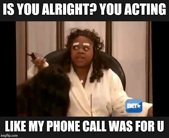 IS YOU ALRIGHT? YOU ACTING; LIKE MY PHONE CALL WAS FOR U | image tagged in tell you boy friend to stop calling | made w/ Imgflip meme maker