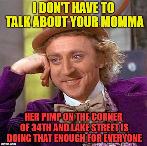 Creepy Condescending Wonka Meme | I DON'T HAVE TO TALK ABOUT YOUR MOMMA HER PIMP ON THE CORNER OF 34TH AND LAKE STREET IS DOING THAT ENOUGH FOR EVERYONE | image tagged in memes,creepy condescending wonka | made w/ Imgflip meme maker