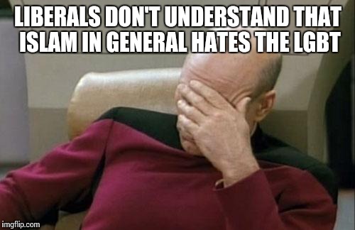 Captain Picard Facepalm Meme | LIBERALS DON'T UNDERSTAND THAT ISLAM IN GENERAL HATES THE LGBT | image tagged in memes,captain picard facepalm | made w/ Imgflip meme maker