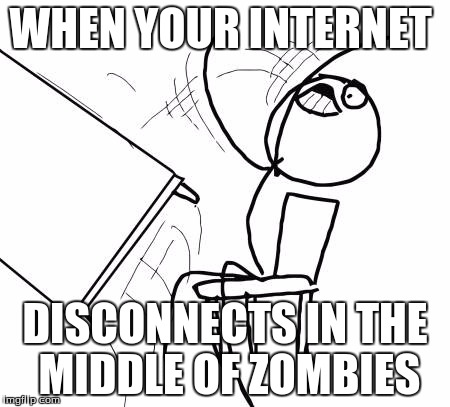 Table Flip Guy | WHEN YOUR INTERNET; DISCONNECTS IN THE MIDDLE OF ZOMBIES | image tagged in memes,table flip guy | made w/ Imgflip meme maker