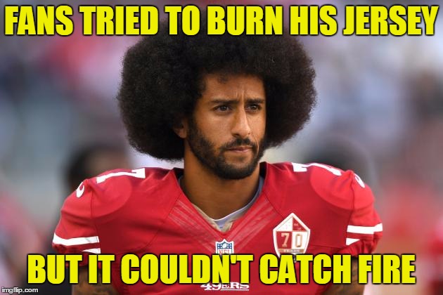 Colin Kaepernick | FANS TRIED TO BURN HIS JERSEY; BUT IT COULDN'T CATCH FIRE | image tagged in memes,colin kaepernick,nfl football,football | made w/ Imgflip meme maker
