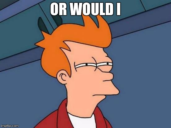 Futurama Fry Meme | OR WOULD I | image tagged in memes,futurama fry | made w/ Imgflip meme maker
