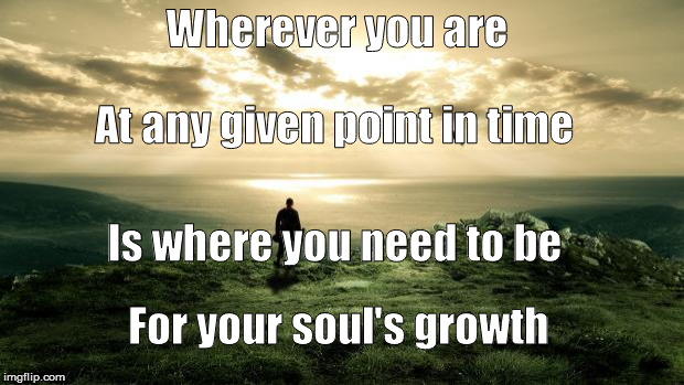 Wherever you are | Wherever you are; At any given point in time; Is where you need to be; For your soul's growth | image tagged in zen,soul,soul's growth,growth,growing,spiritual spirituality | made w/ Imgflip meme maker