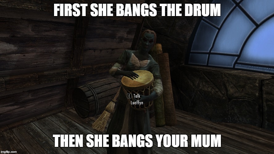 Skyrim She Bangs The Drum | FIRST SHE BANGS THE DRUM; THEN SHE BANGS YOUR MUM | image tagged in first she bangs the drum,the she bangs your mum,skyrim,the elder scrolls,luaffyn | made w/ Imgflip meme maker