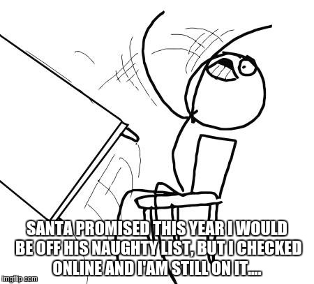 Table Flip Guy Meme | SANTA PROMISED THIS YEAR I WOULD BE OFF HIS NAUGHTY LIST, BUT I CHECKED ONLINE AND I'AM STILL ON IT.... | image tagged in memes,table flip guy | made w/ Imgflip meme maker