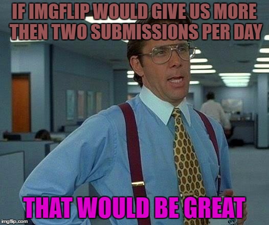 That Would Be Great Meme | IF IMGFLIP WOULD GIVE US MORE THEN TWO SUBMISSIONS PER DAY; THAT WOULD BE GREAT | image tagged in memes,that would be great | made w/ Imgflip meme maker
