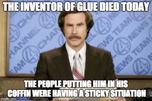 Ron Burgundy Meme | THE INVENTOR OF GLUE DIED TODAY; THE PEOPLE PUTTING HIM IN HIS COFFIN WERE HAVING A STICKY SITUATION | image tagged in memes,ron burgundy | made w/ Imgflip meme maker