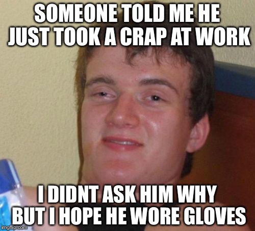 I only take paper clips and post its. | SOMEONE TOLD ME HE JUST TOOK A CRAP AT WORK; I DIDNT ASK HIM WHY BUT I HOPE HE WORE GLOVES | image tagged in memes,10 guy | made w/ Imgflip meme maker