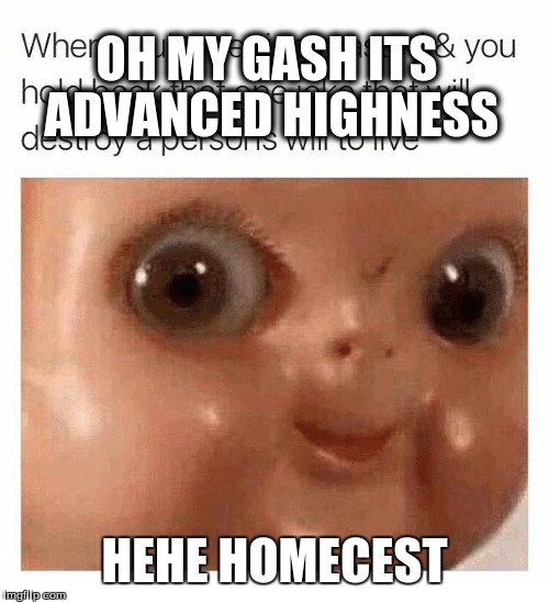 OH MY GASH ITS ADVANCED HIGHNESS HEHE HOMECEST | made w/ Imgflip meme maker