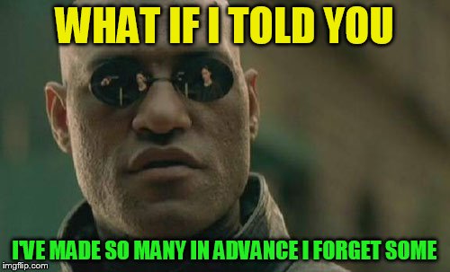 Matrix Morpheus Meme | WHAT IF I TOLD YOU I'VE MADE SO MANY IN ADVANCE I FORGET SOME | image tagged in memes,matrix morpheus | made w/ Imgflip meme maker