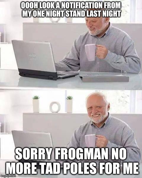 Hide the Pain Harold Meme | OOOH LOOK A NOTIFICATION FROM MY ONE NIGHT STAND LAST NIGHT; SORRY FROGMAN NO MORE TAD POLES FOR ME | image tagged in memes,hide the pain harold | made w/ Imgflip meme maker