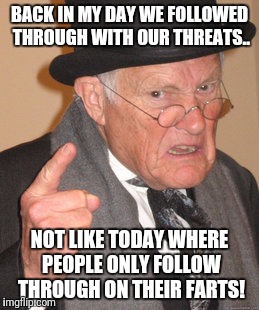Back In My Day Meme | BACK IN MY DAY WE FOLLOWED THROUGH WITH OUR THREATS.. NOT LIKE TODAY WHERE PEOPLE ONLY FOLLOW THROUGH ON THEIR FARTS! | image tagged in memes,back in my day | made w/ Imgflip meme maker