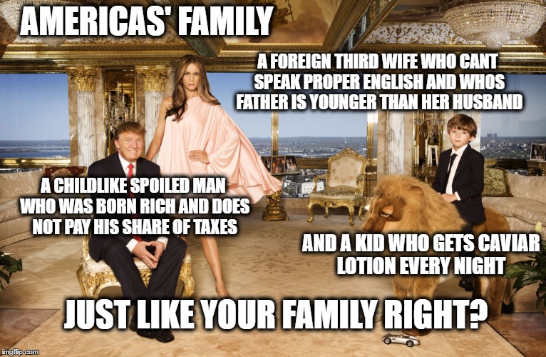 More Oldies | AMERICAS' FAMILY; A FOREIGN THIRD WIFE WHO CANT SPEAK PROPER ENGLISH AND WHOS FATHER IS YOUNGER THAN HER HUSBAND; A CHILDLIKE SPOILED MAN WHO WAS BORN RICH AND DOES NOT PAY HIS SHARE OF TAXES; AND A KID WHO GETS CAVIAR LOTION EVERY NIGHT; JUST LIKE YOUR FAMILY RIGHT? | image tagged in memes,politics,trump is a crook,scumbag,maga | made w/ Imgflip meme maker