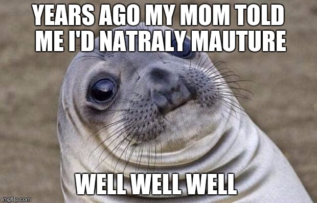 Awkward Moment Sealion | YEARS AGO MY MOM TOLD ME I'D NATRALY MAUTURE; WELL WELL WELL | image tagged in memes,awkward moment sealion | made w/ Imgflip meme maker